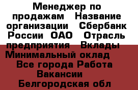 Менеджер по продажам › Название организации ­ Сбербанк России, ОАО › Отрасль предприятия ­ Вклады › Минимальный оклад ­ 1 - Все города Работа » Вакансии   . Белгородская обл.